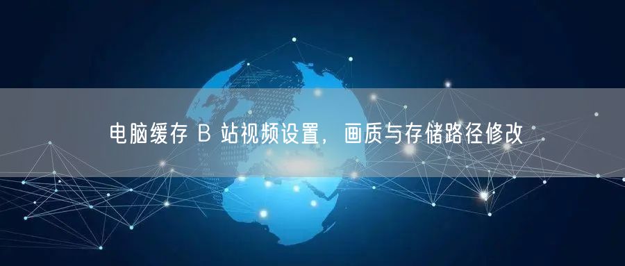 电脑缓存 B 站视频设置，画质与存储路径修改