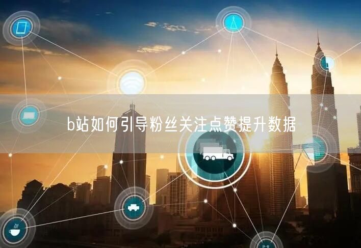 b站如何引导粉丝关注点赞提升数据