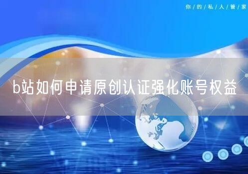 b站如何申请原创认证强化账号权益