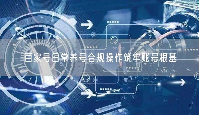 百家号日常养号合规操作筑牢账号根基