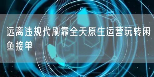远离违规代刷靠全天原生运营玩转闲鱼接单