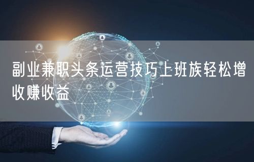 副业兼职头条运营技巧上班族轻松增收赚收益
