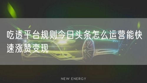 吃透平台规则今日头条怎么运营能快速涨赞变现