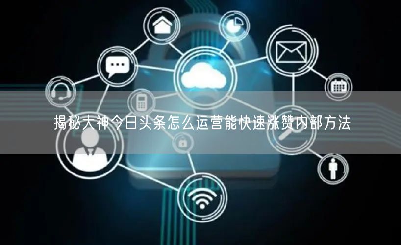 揭秘大神今日头条怎么运营能快速涨赞内部方法