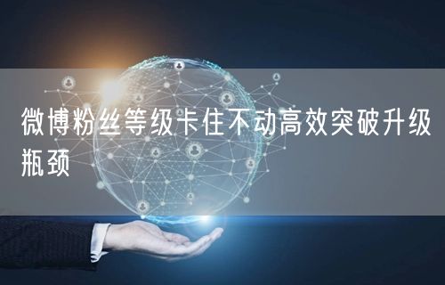 微博粉丝等级卡住不动高效突破升级瓶颈