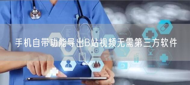 手机自带功能导出B站视频无需第三方软件