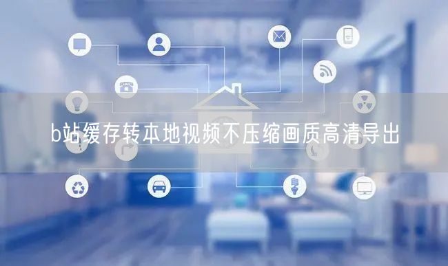 b站缓存转本地视频不压缩画质高清导出