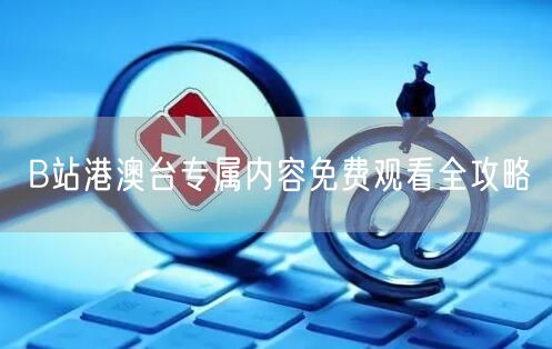 B站港澳台专属内容免费观看全攻略