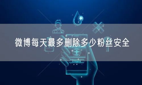 微博每天最多删除多少粉丝安全