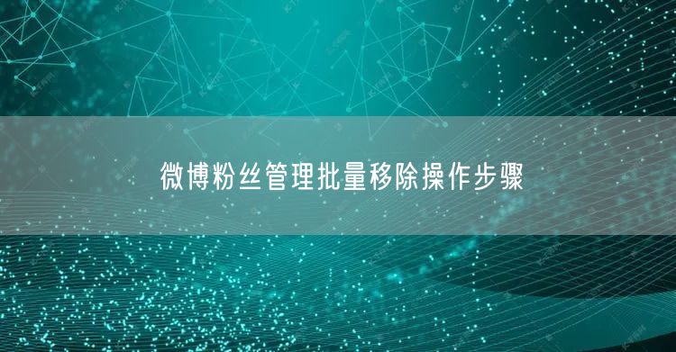 微博粉丝管理批量移除操作步骤