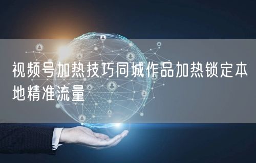 视频号加热技巧同城作品加热锁定本地精准流量