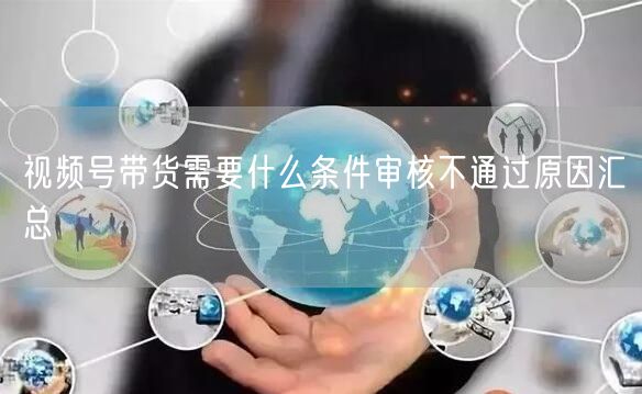 视频号带货需要什么条件审核不通过原因汇总