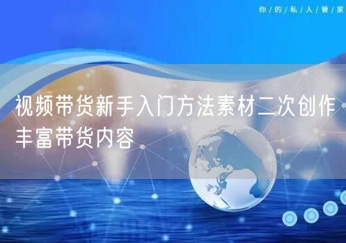 视频带货新手入门方法素材二次创作丰富带货内容
