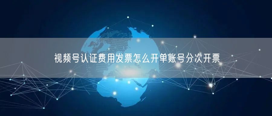 视频号认证费用发票怎么开单账号分次开票