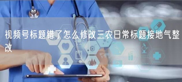 视频号标题错了怎么修改三农日常标题接地气整改