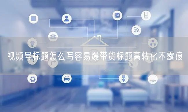 视频号标题怎么写容易爆带货标题高转化不露痕