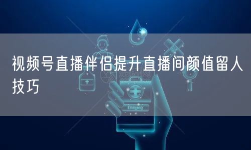 视频号直播伴侣提升直播间颜值留人技巧