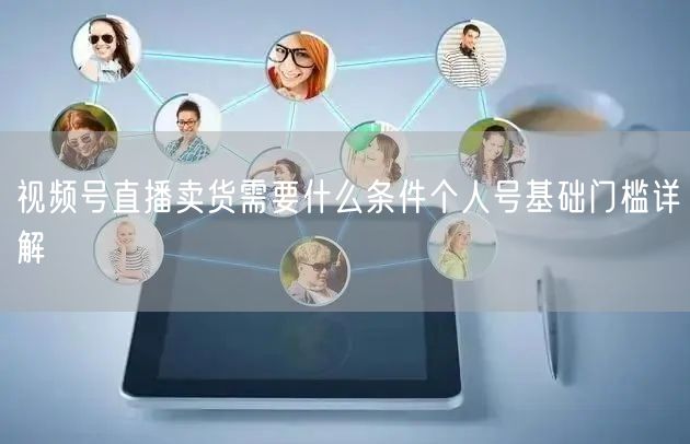 视频号直播卖货需要什么条件个人号基础门槛详解