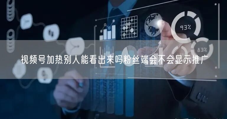 视频号加热别人能看出来吗粉丝端会不会显示推广