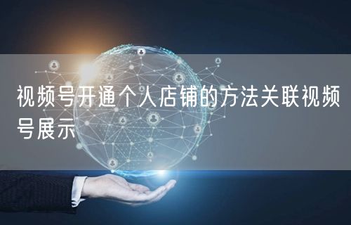 视频号开通个人店铺的方法关联视频号展示
