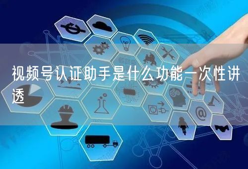 视频号认证助手是什么功能一次性讲透