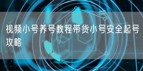 视频小号养号教程带货小号安全起号攻略