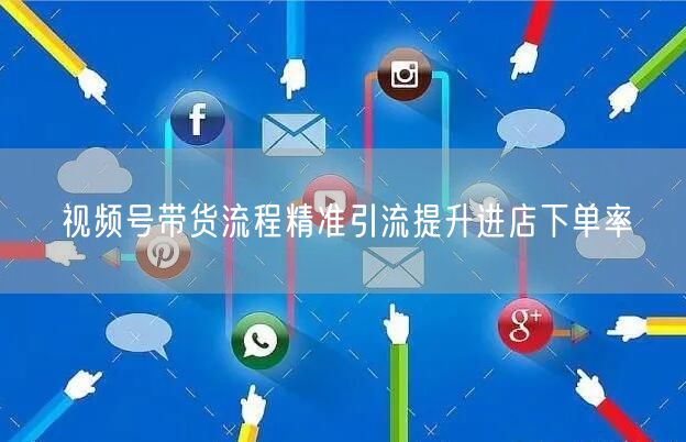 视频号带货流程精准引流提升进店下单率