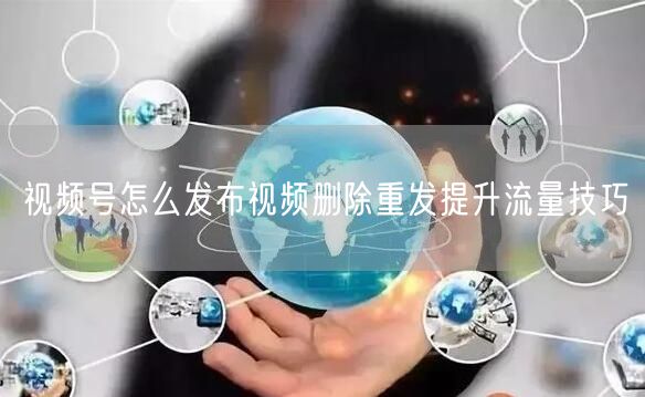视频号怎么发布视频删除重发提升流量技巧