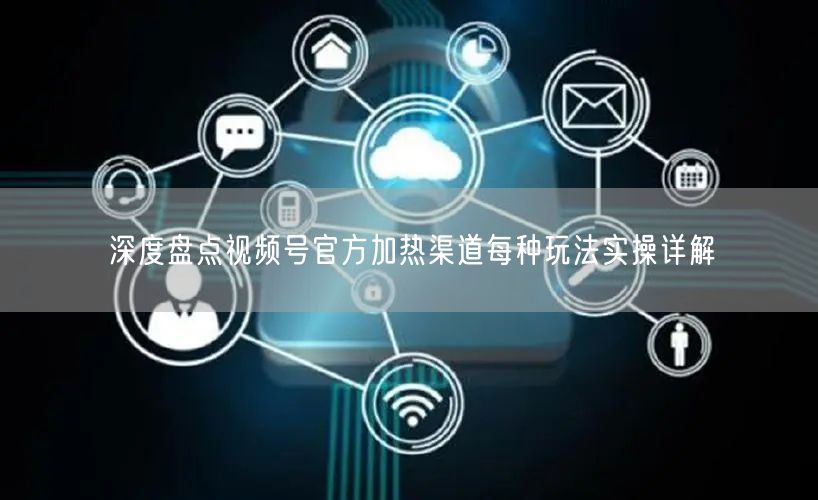 深度盘点视频号官方加热渠道每种玩法实操详解