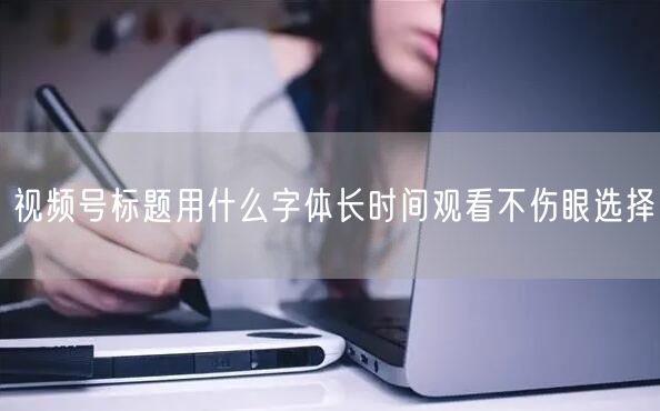 视频号标题用什么字体长时间观看不伤眼选择