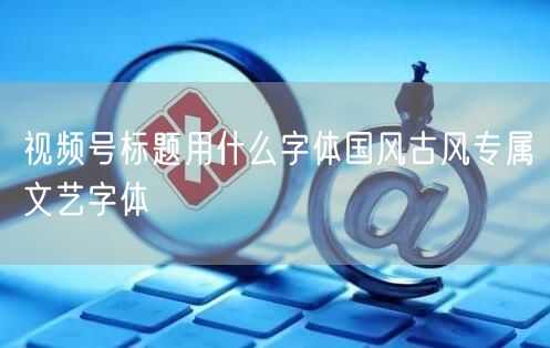 视频号标题用什么字体国风古风专属文艺字体