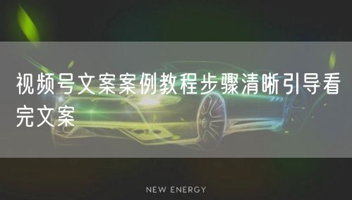 视频号文案案例教程步骤清晰引导看完文案
