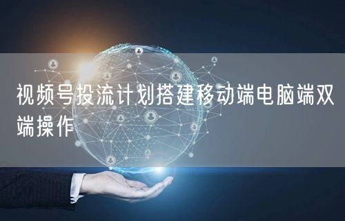 视频号投流计划搭建移动端电脑端双端操作