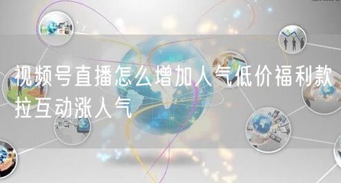 视频号直播怎么增加人气低价福利款拉互动涨人气