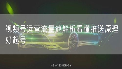 视频号运营流量池解析看懂推送原理好起号