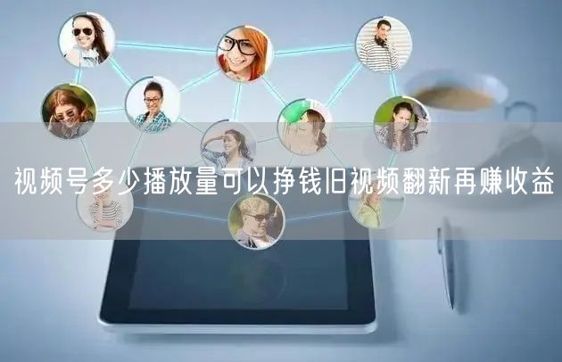 视频号多少播放量可以挣钱旧视频翻新再赚收益
