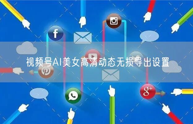 视频号AI美女高清动态无损导出设置