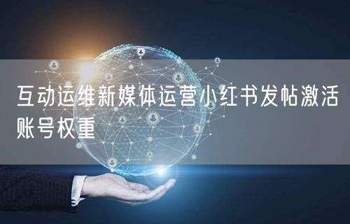 互动运维新媒体运营小红书发帖激活账号权重