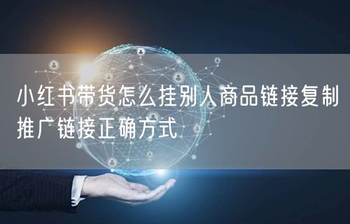 小红书带货怎么挂别人商品链接复制推广链接正确方式