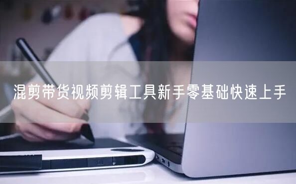 混剪带货视频剪辑工具新手零基础快速上手