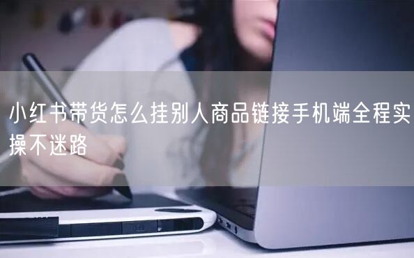 小红书带货怎么挂别人商品链接手机端全程实操不迷路