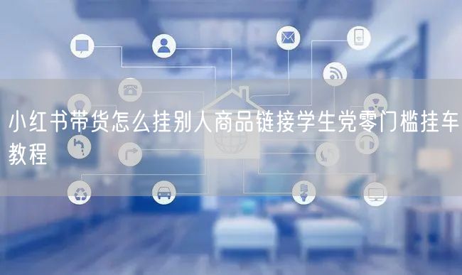 小红书带货怎么挂别人商品链接学生党零门槛挂车教程