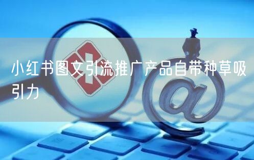 小红书图文引流推广产品自带种草吸引力