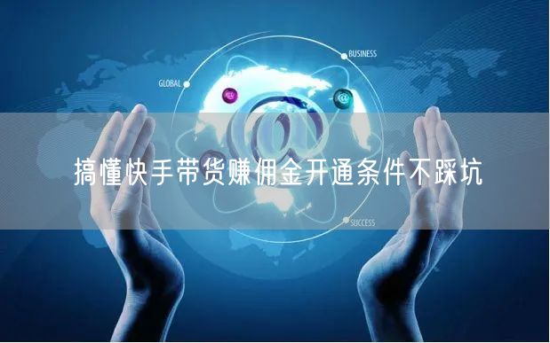搞懂快手带货赚佣金开通条件不踩坑