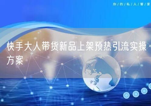 快手大人带货新品上架预热引流实操方案