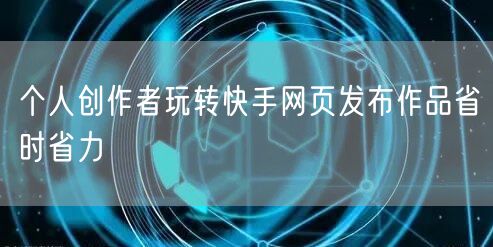 个人创作者玩转快手网页发布作品省时省力