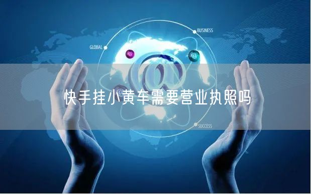 快手挂小黄车需要营业执照吗