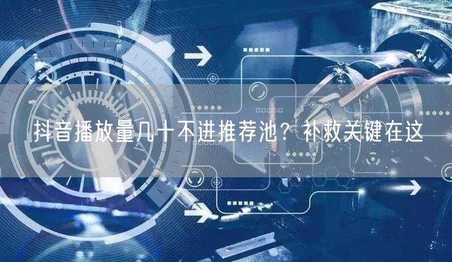 抖音播放量几十不进推荐池？补救关键在这