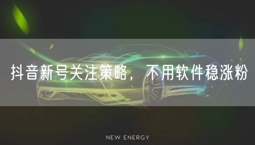 抖音新号关注策略，不用软件稳涨粉