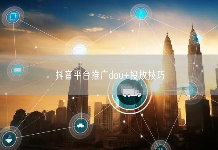 抖音平台推广dou+投放技巧